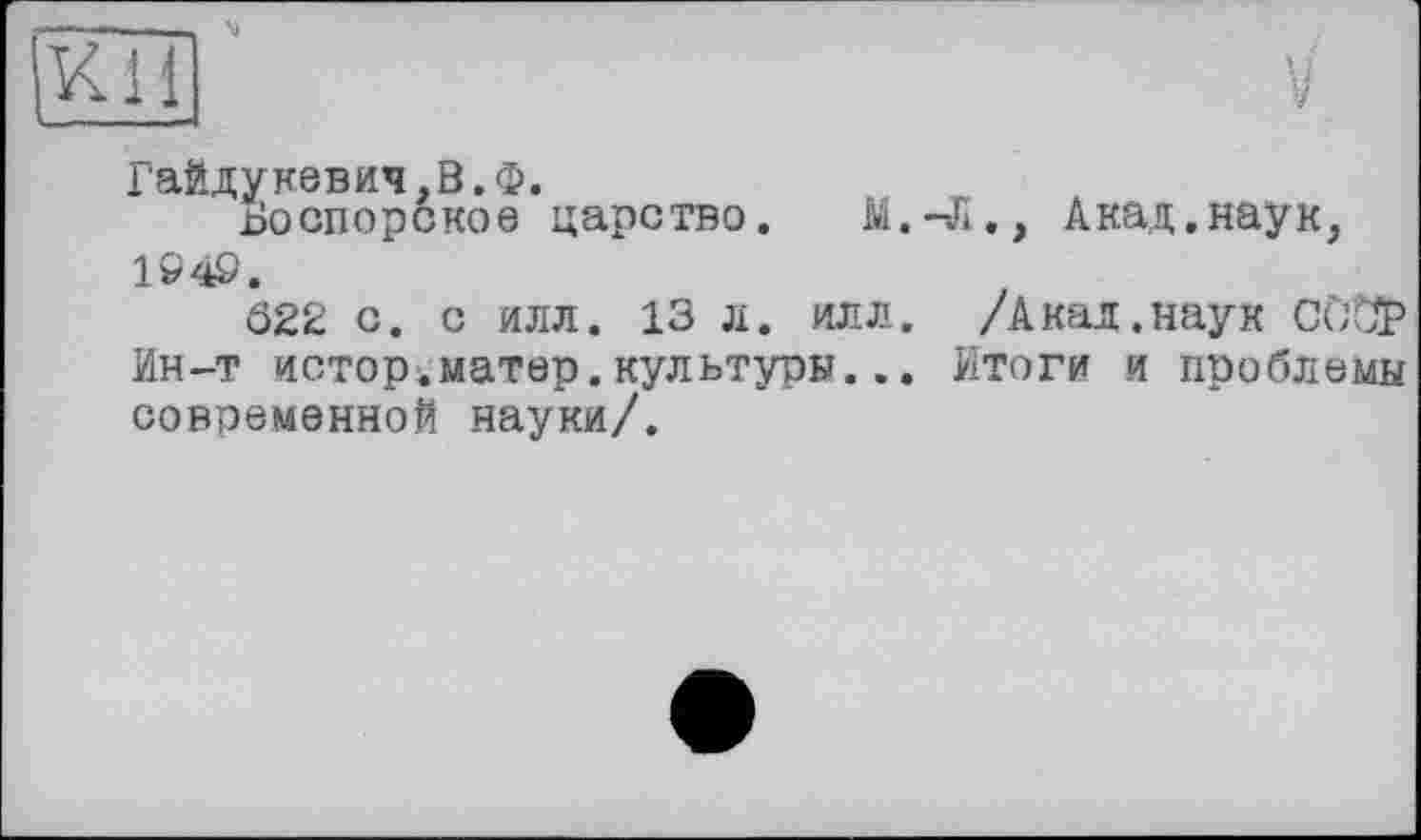 ﻿ки
Гайдукевич.В.ф.
Во спор 6 кое царство.	М.-Л., Акад, наук,
1949.
Ö22 с. с илл. 13 л. илл. /Акал.наук CùÔÏ> Ин-т истор.матер.культуры... Итоги и проблемы современной науки/.